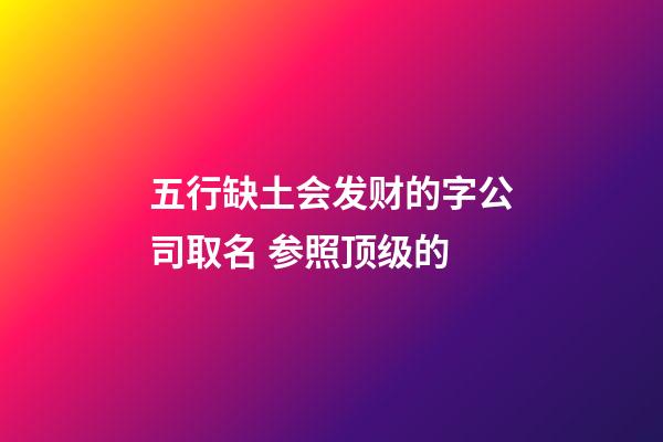 五行缺土会发财的字公司取名 参照顶级的-第1张-公司起名-玄机派